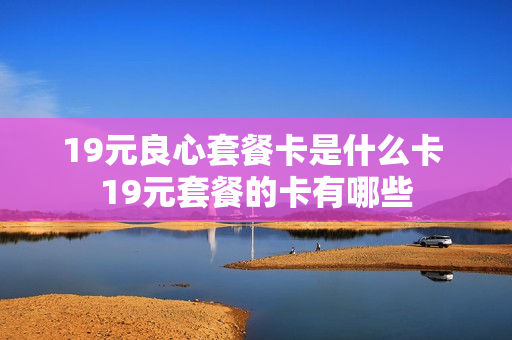 19元良心套餐卡是什么卡 19元套餐的卡有哪些