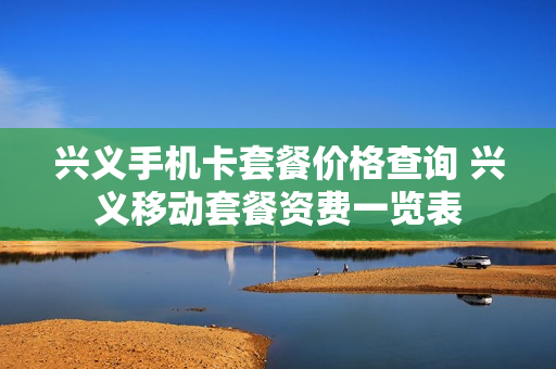 兴义手机卡套餐价格查询 兴义移动套餐资费一览表