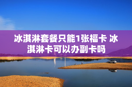 冰淇淋套餐只能1张福卡 冰淇淋卡可以办副卡吗