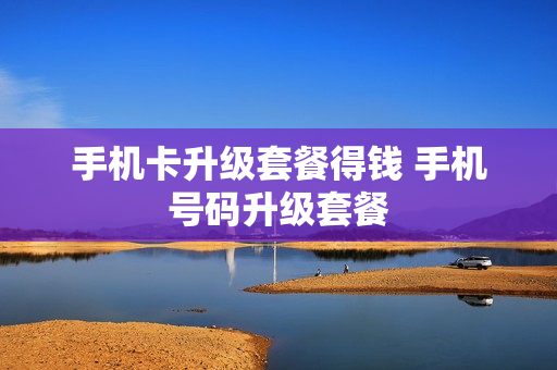 手机卡升级套餐得钱 手机号码升级套餐