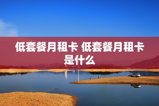 低套餐月租卡 低套餐月租卡是什么