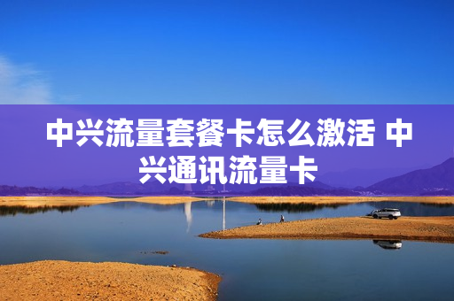 中兴流量套餐卡怎么激活 中兴通讯流量卡