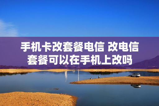 手机卡改套餐电信 改电信套餐可以在手机上改吗