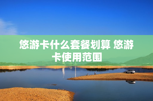 悠游卡什么套餐划算 悠游卡使用范围