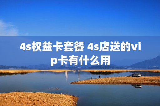 4s权益卡套餐 4s店送的vip卡有什么用