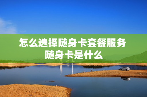 怎么选择随身卡套餐服务 随身卡是什么