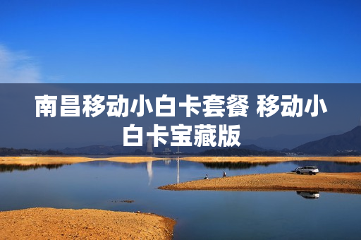 南昌移动小白卡套餐 移动小白卡宝藏版