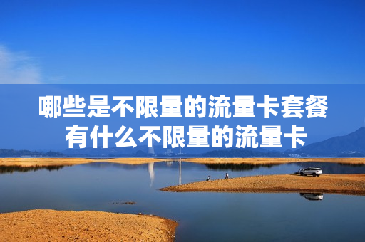 哪些是不限量的流量卡套餐 有什么不限量的流量卡