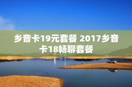 乡音卡19元套餐 2017乡音卡18畅聊套餐