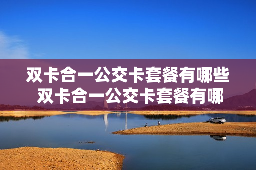 双卡合一公交卡套餐有哪些 双卡合一公交卡套餐有哪些卡