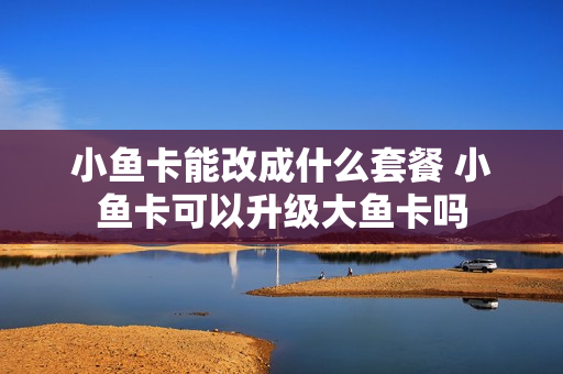 小鱼卡能改成什么套餐 小鱼卡可以升级大鱼卡吗