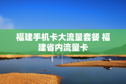福建手机卡大流量套餐 福建省内流量卡