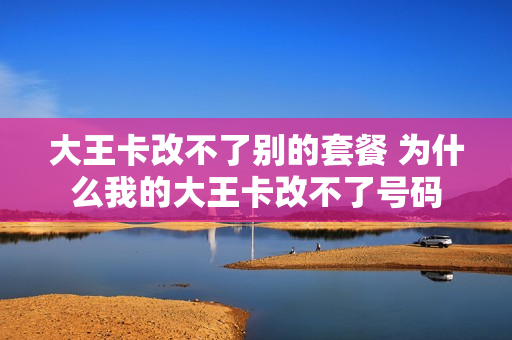 大王卡改不了别的套餐 为什么我的大王卡改不了号码