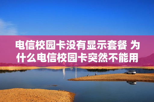 电信校园卡没有显示套餐 为什么电信校园卡突然不能用了