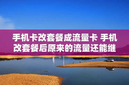 手机卡改套餐成流量卡 手机改套餐后原来的流量还能继续用吗