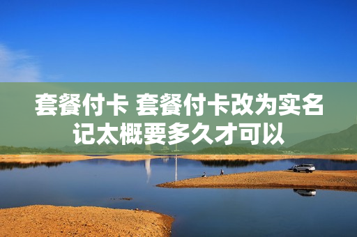 套餐付卡 套餐付卡改为实名记太概要多久才可以