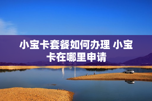 小宝卡套餐如何办理 小宝卡在哪里申请