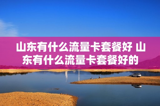 山东有什么流量卡套餐好 山东有什么流量卡套餐好的