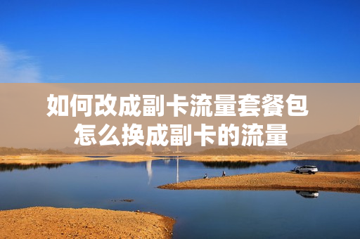如何改成副卡流量套餐包 怎么换成副卡的流量