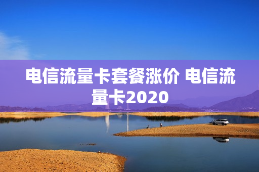 电信流量卡套餐涨价 电信流量卡2020