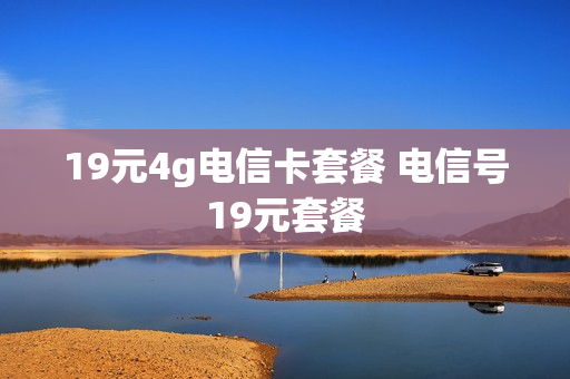 19元4g电信卡套餐 电信号19元套餐