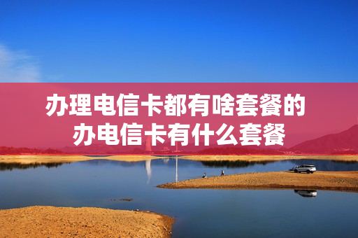 办理电信卡都有啥套餐的 办电信卡有什么套餐