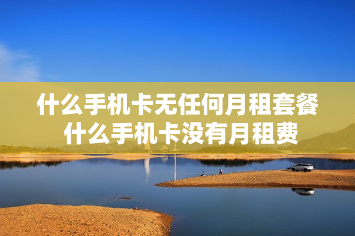 什么手机卡无任何月租套餐 什么手机卡没有月租费