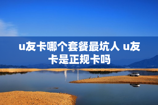 u友卡哪个套餐最坑人 u友卡是正规卡吗