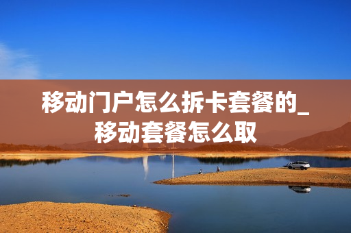 移动门户怎么拆卡套餐的_移动套餐怎么取