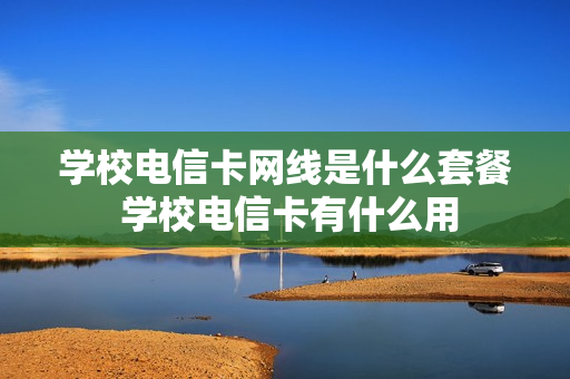 学校电信卡网线是什么套餐 学校电信卡有什么用