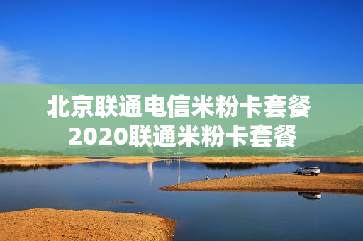 北京联通电信米粉卡套餐 2020联通米粉卡套餐
