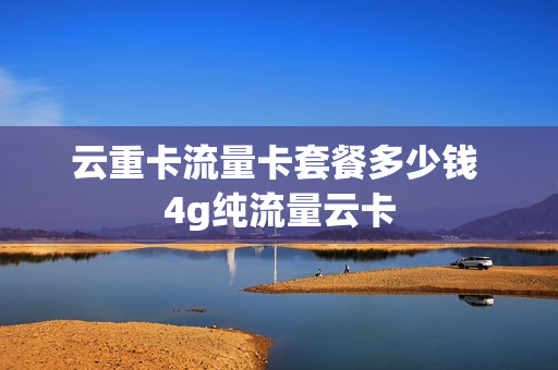 云重卡流量卡套餐多少钱 4g纯流量云卡