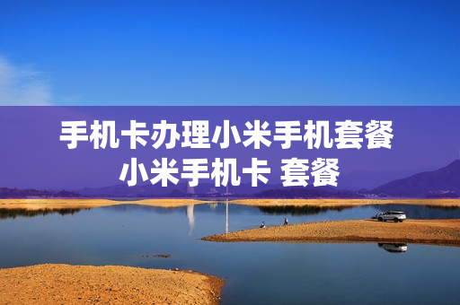 手机卡办理小米手机套餐 小米手机卡 套餐