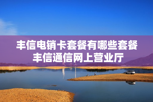 丰信电销卡套餐有哪些套餐 丰信通信网上营业厅