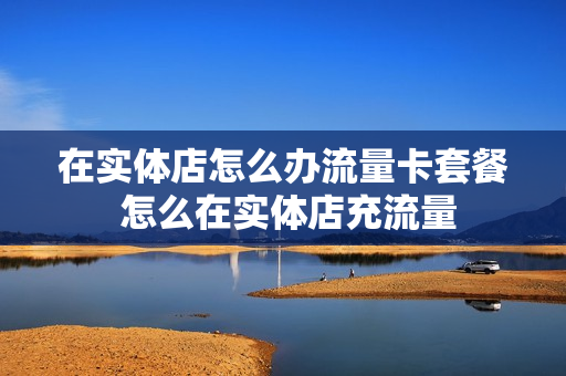 在实体店怎么办流量卡套餐 怎么在实体店充流量