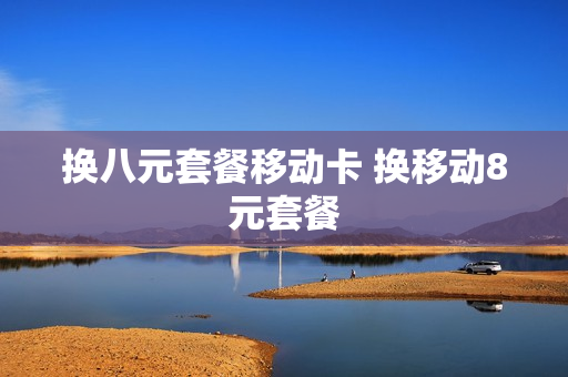 换八元套餐移动卡 换移动8元套餐