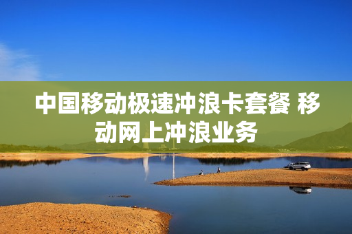 中国移动极速冲浪卡套餐 移动网上冲浪业务