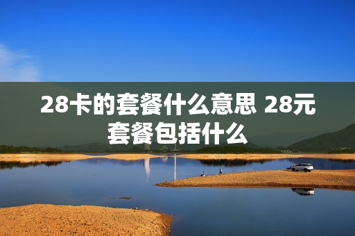 28卡的套餐什么意思 28元套餐包括什么
