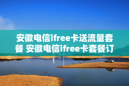安徽电信ifree卡送流量套餐 安徽电信ifree卡套餐订购短信