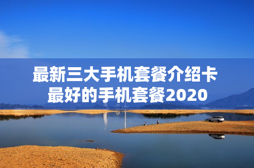 最新三大手机套餐介绍卡 最好的手机套餐2020