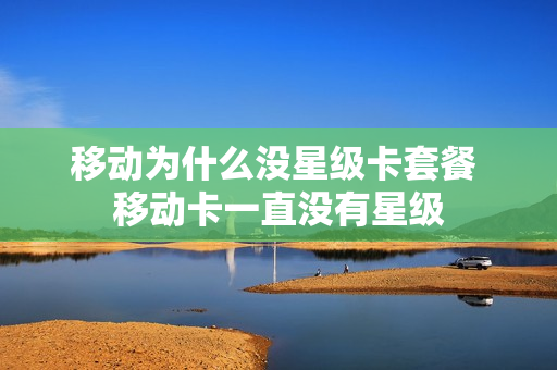 移动为什么没星级卡套餐 移动卡一直没有星级