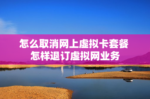 怎么取消网上虚拟卡套餐 怎样退订虚拟网业务