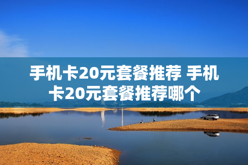 手机卡20元套餐推荐 手机卡20元套餐推荐哪个