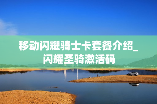 移动闪耀骑士卡套餐介绍_闪耀圣骑激活码