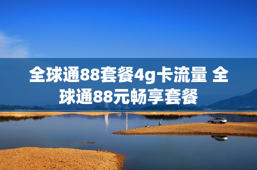 全球通88套餐4g卡流量 全球通88元畅享套餐