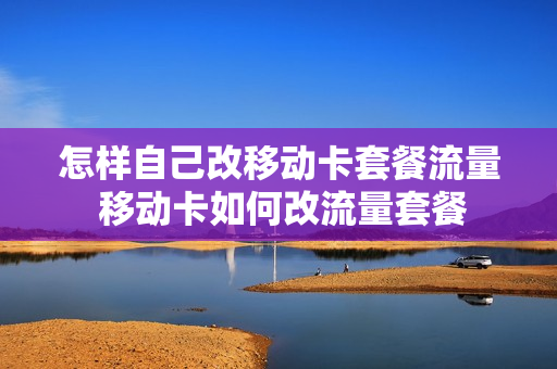 怎样自己改移动卡套餐流量 移动卡如何改流量套餐