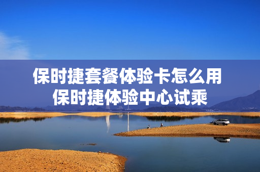 保时捷套餐体验卡怎么用 保时捷体验中心试乘