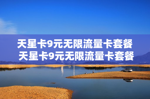 天星卡9元无限流量卡套餐 天星卡9元无限流量卡套餐是真的吗
