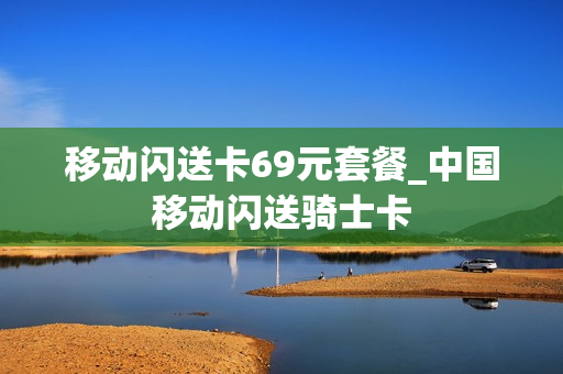 移动闪送卡69元套餐_中国移动闪送骑士卡