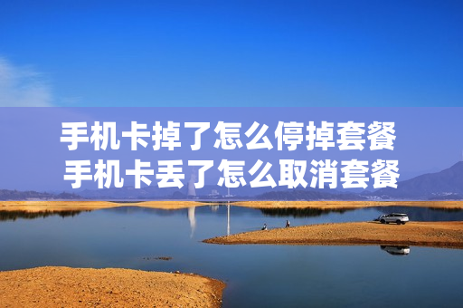手机卡掉了怎么停掉套餐 手机卡丢了怎么取消套餐